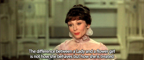 Eliza from My Fair Lady saying "the difference between a lady and a flower girl is not how she behaves but how she is treated"