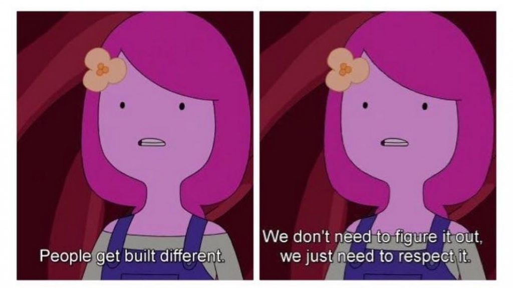 Bubblegum says people get built different. We don't need to figure it out we just need to respect it.